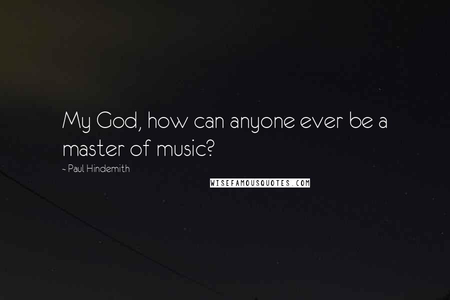 Paul Hindemith Quotes: My God, how can anyone ever be a master of music?