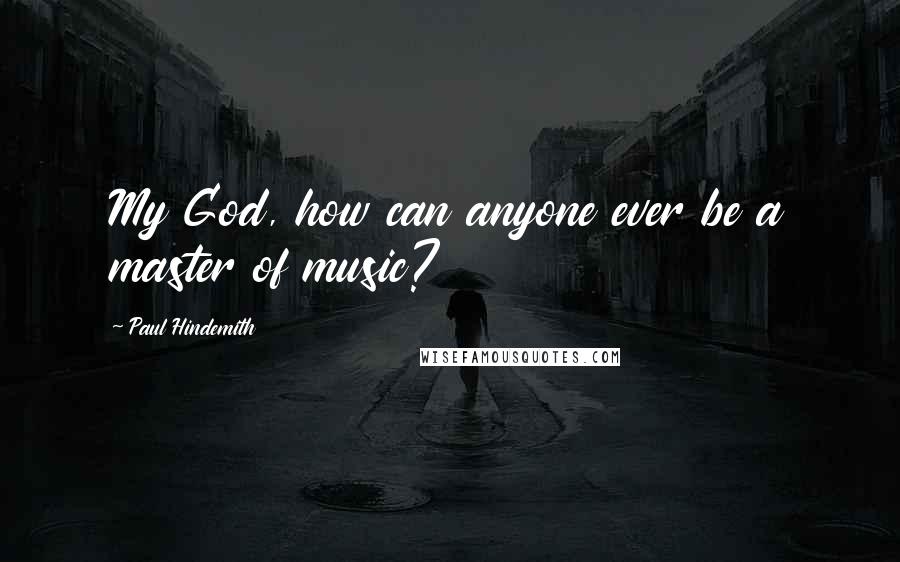 Paul Hindemith Quotes: My God, how can anyone ever be a master of music?