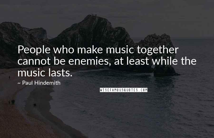 Paul Hindemith Quotes: People who make music together cannot be enemies, at least while the music lasts.