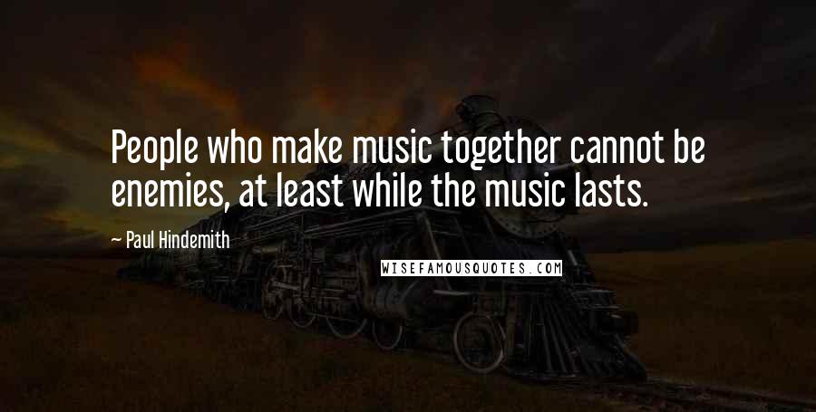 Paul Hindemith Quotes: People who make music together cannot be enemies, at least while the music lasts.