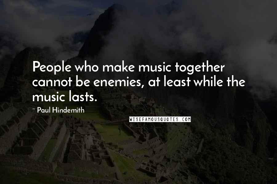 Paul Hindemith Quotes: People who make music together cannot be enemies, at least while the music lasts.