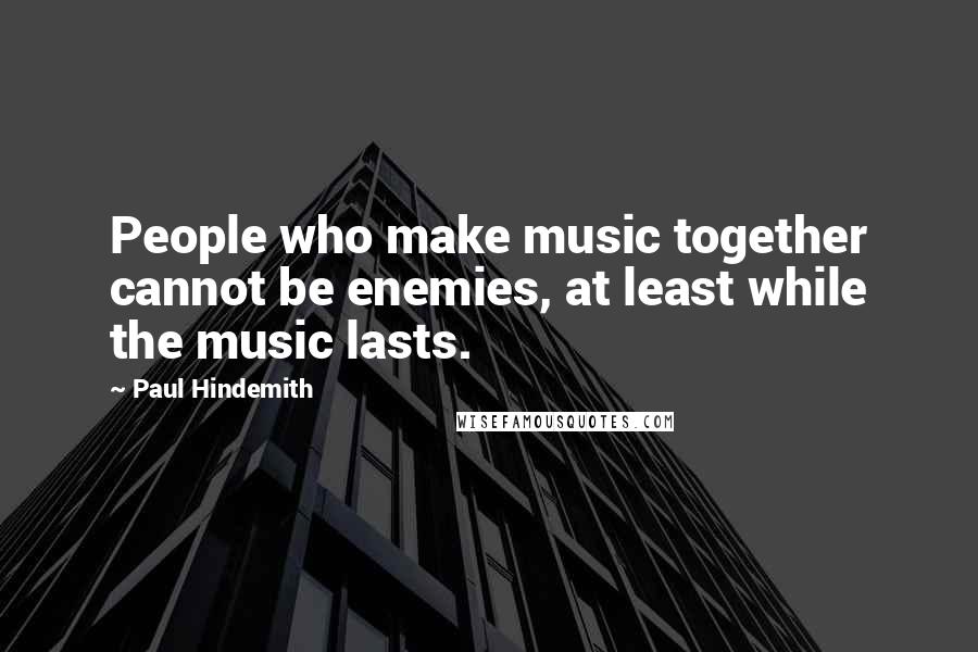 Paul Hindemith Quotes: People who make music together cannot be enemies, at least while the music lasts.