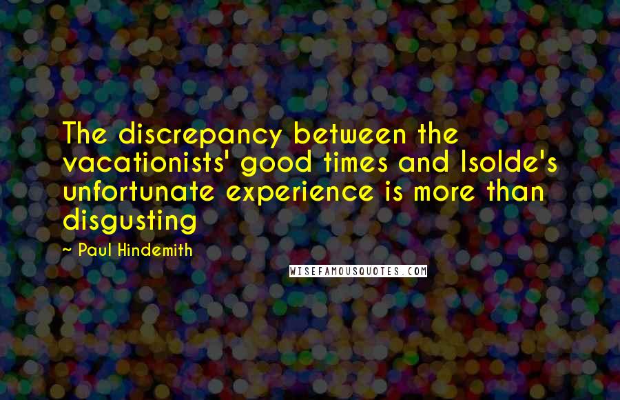 Paul Hindemith Quotes: The discrepancy between the vacationists' good times and Isolde's unfortunate experience is more than disgusting