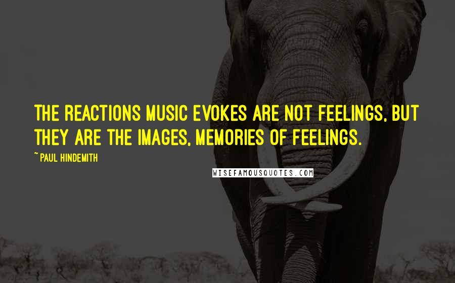 Paul Hindemith Quotes: The reactions music evokes are not feelings, but they are the images, memories of feelings.