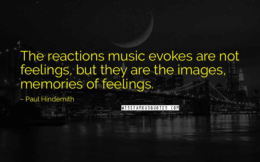 Paul Hindemith Quotes: The reactions music evokes are not feelings, but they are the images, memories of feelings.