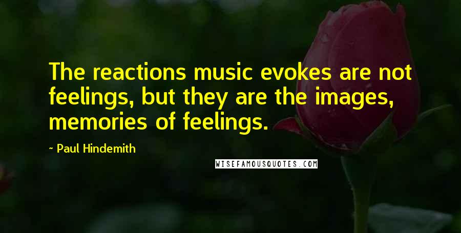 Paul Hindemith Quotes: The reactions music evokes are not feelings, but they are the images, memories of feelings.