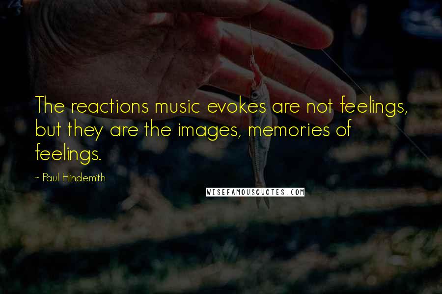 Paul Hindemith Quotes: The reactions music evokes are not feelings, but they are the images, memories of feelings.