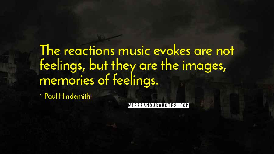 Paul Hindemith Quotes: The reactions music evokes are not feelings, but they are the images, memories of feelings.