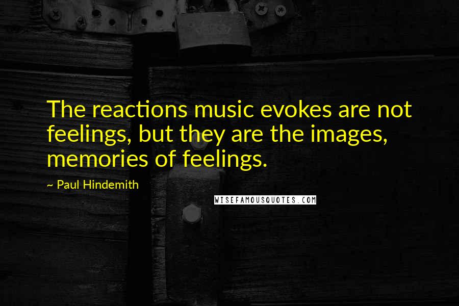 Paul Hindemith Quotes: The reactions music evokes are not feelings, but they are the images, memories of feelings.