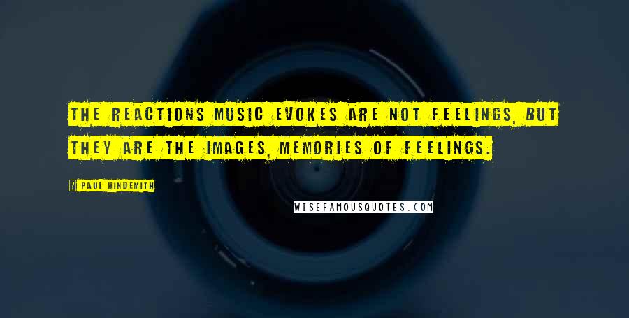 Paul Hindemith Quotes: The reactions music evokes are not feelings, but they are the images, memories of feelings.