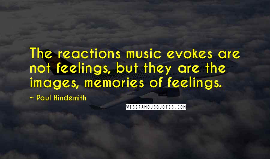 Paul Hindemith Quotes: The reactions music evokes are not feelings, but they are the images, memories of feelings.