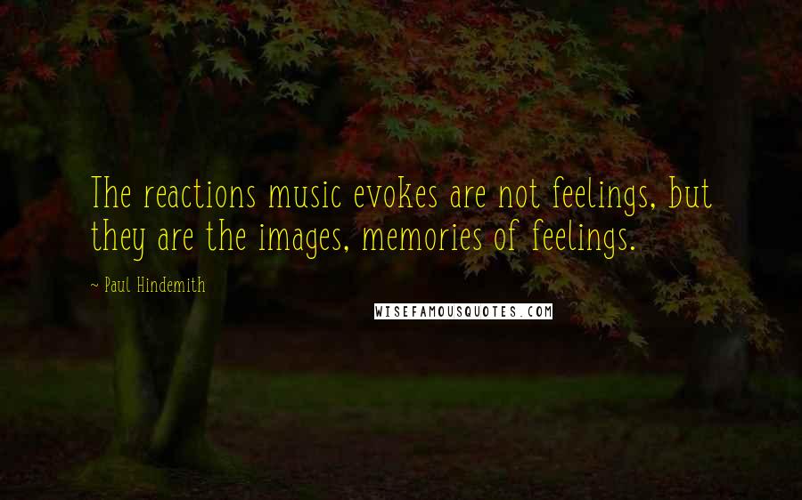 Paul Hindemith Quotes: The reactions music evokes are not feelings, but they are the images, memories of feelings.