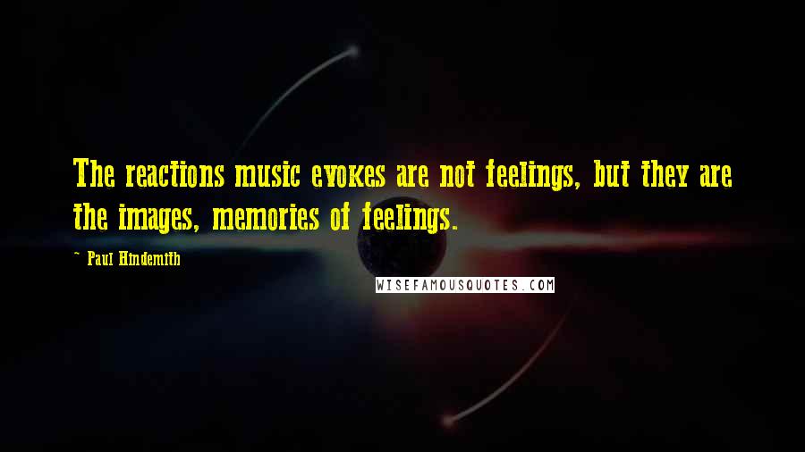 Paul Hindemith Quotes: The reactions music evokes are not feelings, but they are the images, memories of feelings.