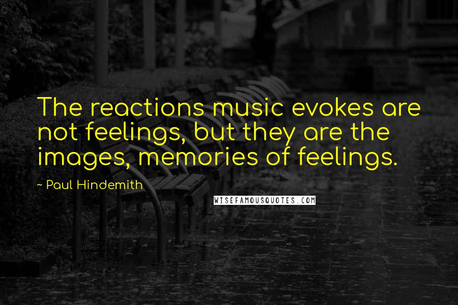 Paul Hindemith Quotes: The reactions music evokes are not feelings, but they are the images, memories of feelings.