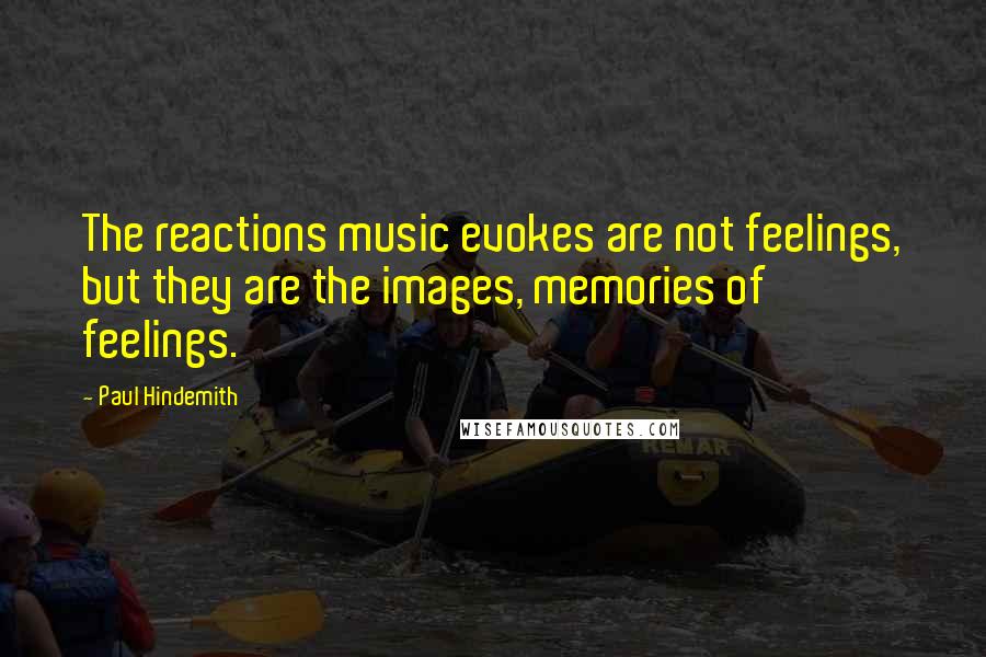 Paul Hindemith Quotes: The reactions music evokes are not feelings, but they are the images, memories of feelings.