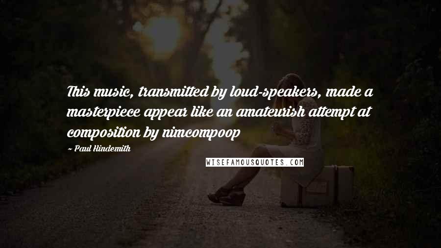 Paul Hindemith Quotes: This music, transmitted by loud-speakers, made a masterpiece appear like an amateurish attempt at composition by nimcompoop