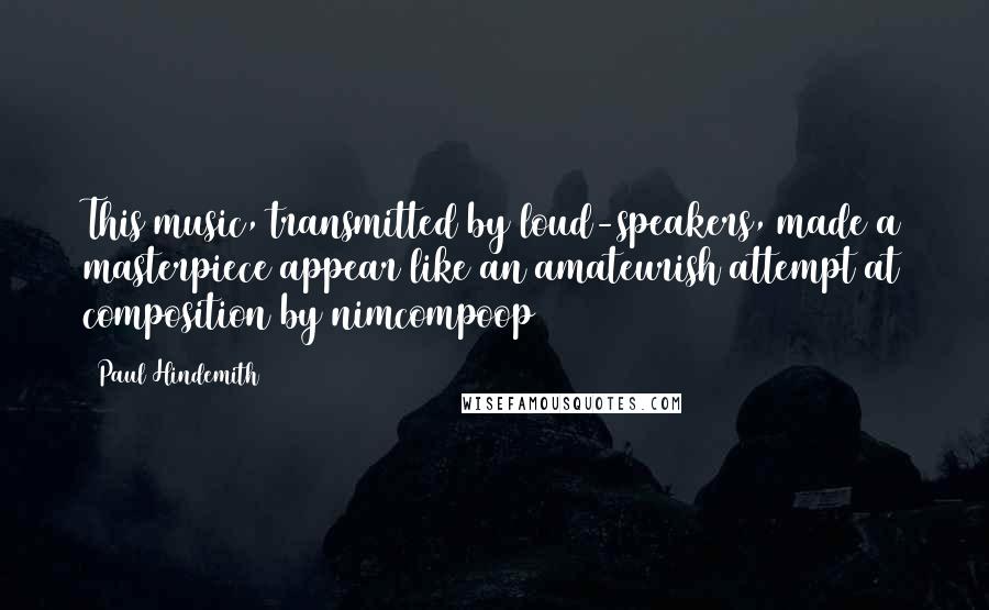 Paul Hindemith Quotes: This music, transmitted by loud-speakers, made a masterpiece appear like an amateurish attempt at composition by nimcompoop