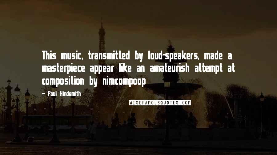 Paul Hindemith Quotes: This music, transmitted by loud-speakers, made a masterpiece appear like an amateurish attempt at composition by nimcompoop