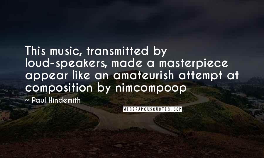 Paul Hindemith Quotes: This music, transmitted by loud-speakers, made a masterpiece appear like an amateurish attempt at composition by nimcompoop