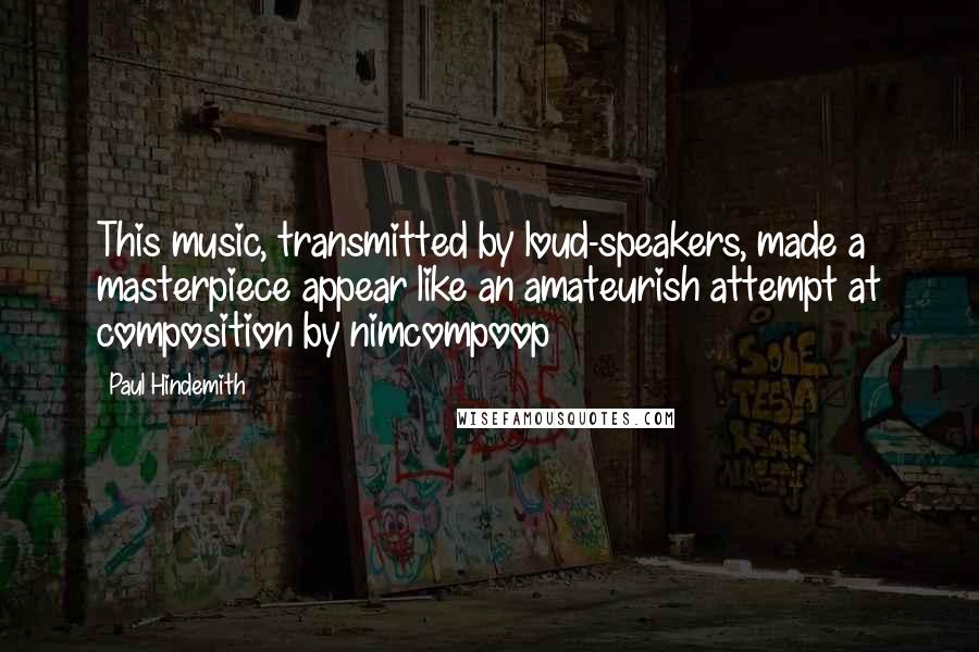 Paul Hindemith Quotes: This music, transmitted by loud-speakers, made a masterpiece appear like an amateurish attempt at composition by nimcompoop