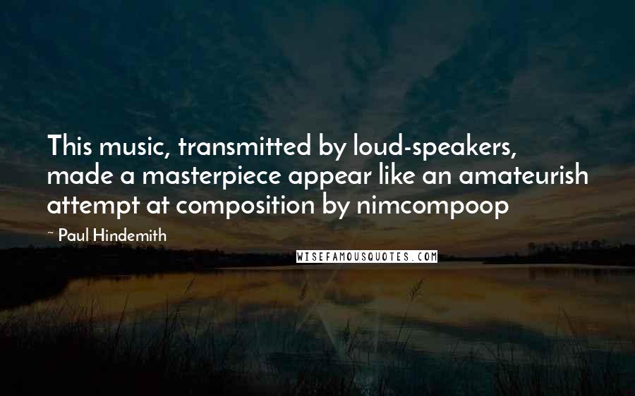 Paul Hindemith Quotes: This music, transmitted by loud-speakers, made a masterpiece appear like an amateurish attempt at composition by nimcompoop