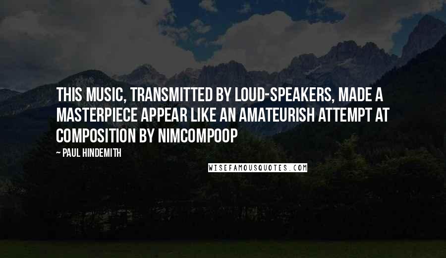 Paul Hindemith Quotes: This music, transmitted by loud-speakers, made a masterpiece appear like an amateurish attempt at composition by nimcompoop