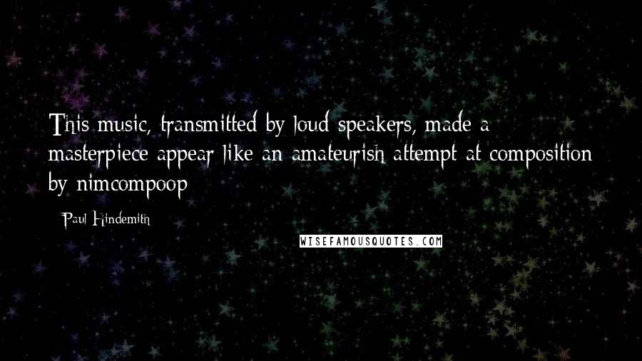 Paul Hindemith Quotes: This music, transmitted by loud-speakers, made a masterpiece appear like an amateurish attempt at composition by nimcompoop