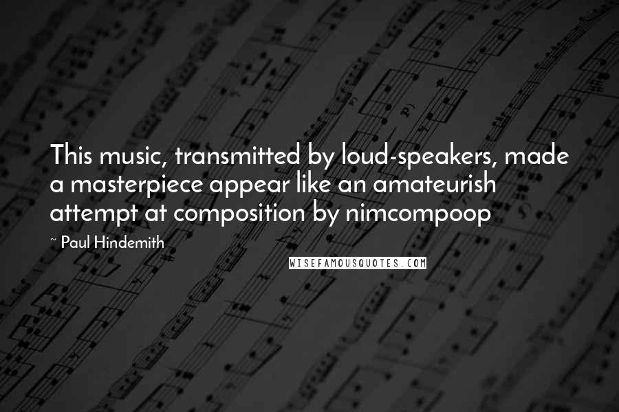 Paul Hindemith Quotes: This music, transmitted by loud-speakers, made a masterpiece appear like an amateurish attempt at composition by nimcompoop