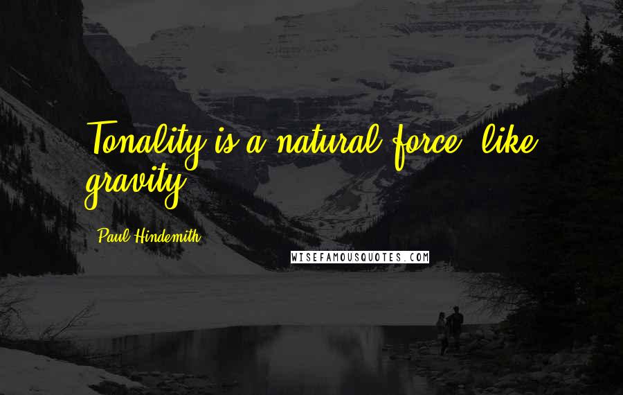 Paul Hindemith Quotes: Tonality is a natural force, like gravity.