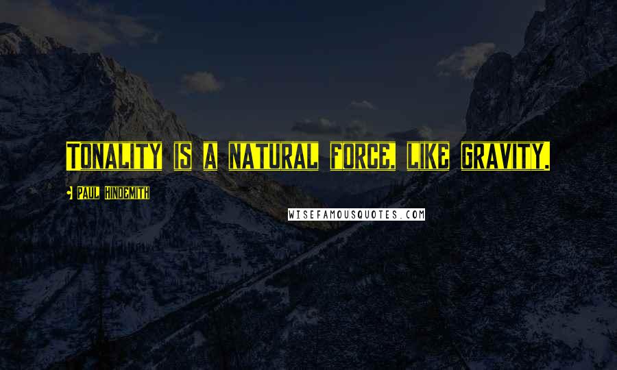 Paul Hindemith Quotes: Tonality is a natural force, like gravity.