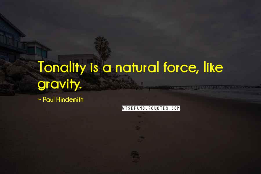 Paul Hindemith Quotes: Tonality is a natural force, like gravity.