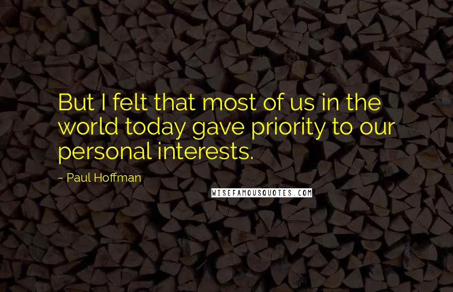 Paul Hoffman Quotes: But I felt that most of us in the world today gave priority to our personal interests.