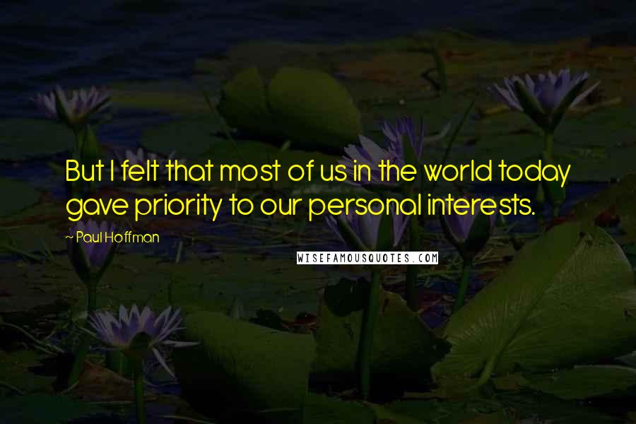 Paul Hoffman Quotes: But I felt that most of us in the world today gave priority to our personal interests.