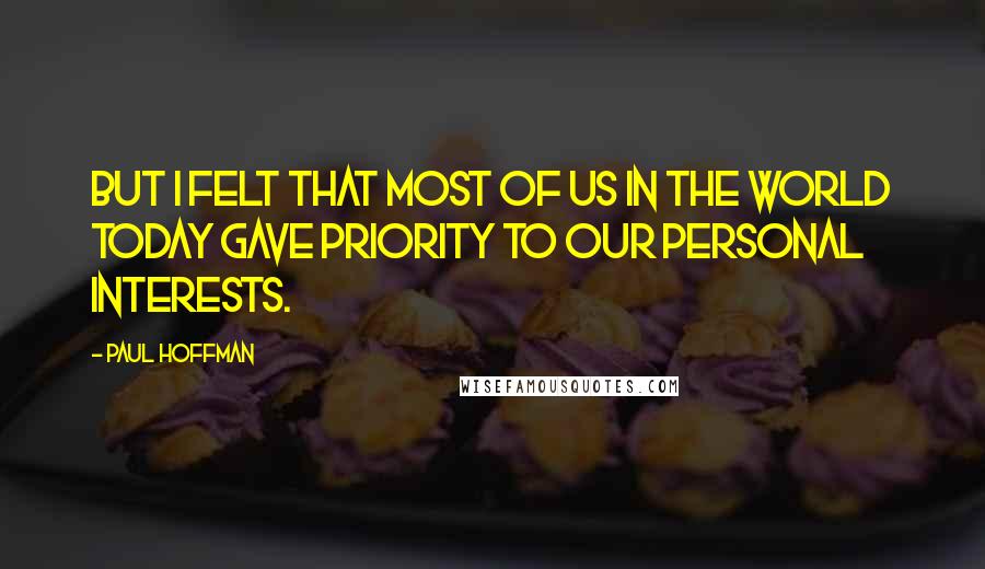 Paul Hoffman Quotes: But I felt that most of us in the world today gave priority to our personal interests.