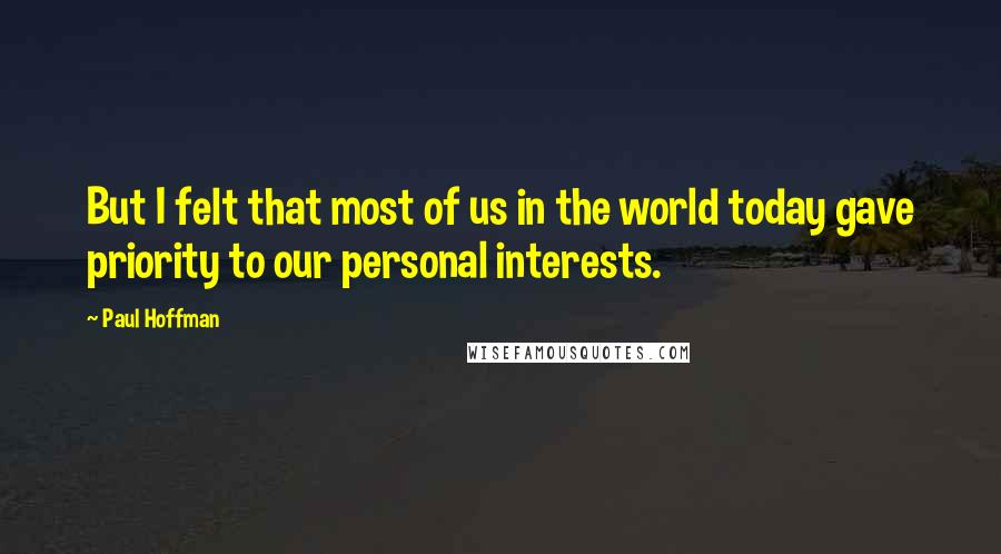 Paul Hoffman Quotes: But I felt that most of us in the world today gave priority to our personal interests.