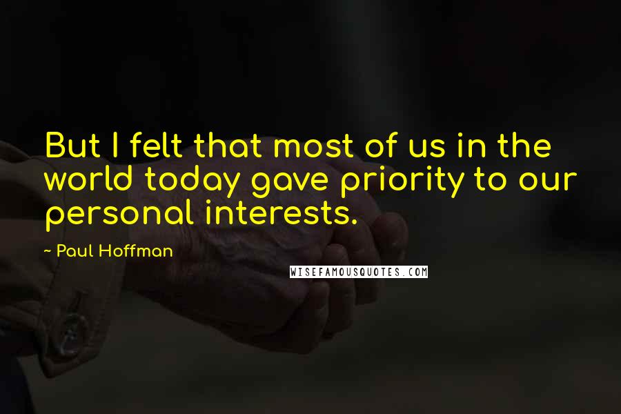 Paul Hoffman Quotes: But I felt that most of us in the world today gave priority to our personal interests.