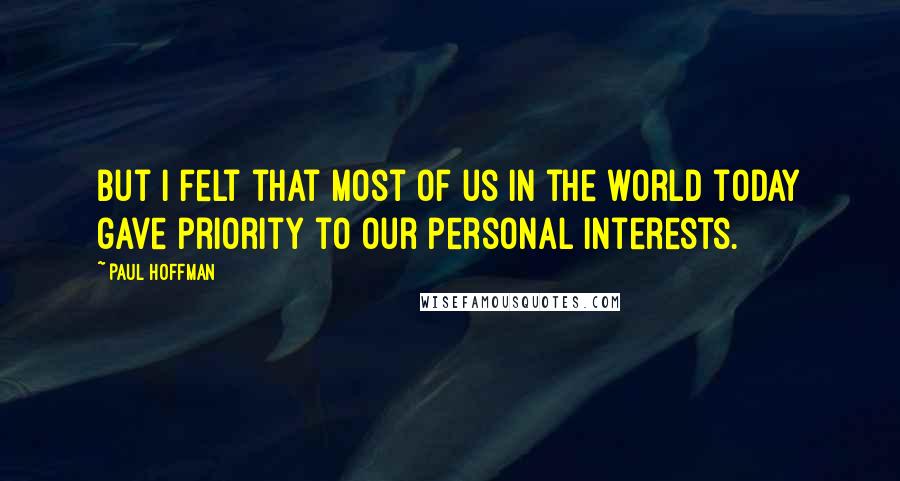 Paul Hoffman Quotes: But I felt that most of us in the world today gave priority to our personal interests.