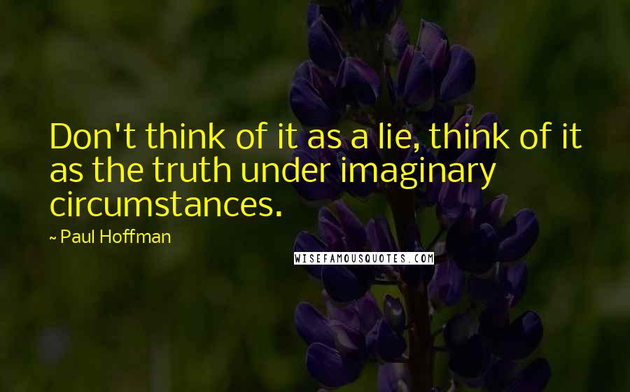 Paul Hoffman Quotes: Don't think of it as a lie, think of it as the truth under imaginary circumstances.