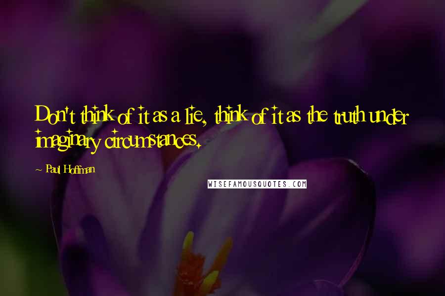 Paul Hoffman Quotes: Don't think of it as a lie, think of it as the truth under imaginary circumstances.