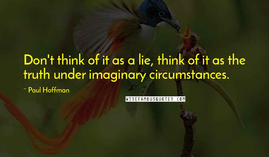 Paul Hoffman Quotes: Don't think of it as a lie, think of it as the truth under imaginary circumstances.
