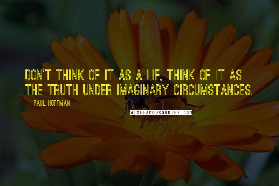 Paul Hoffman Quotes: Don't think of it as a lie, think of it as the truth under imaginary circumstances.