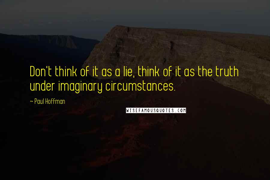 Paul Hoffman Quotes: Don't think of it as a lie, think of it as the truth under imaginary circumstances.