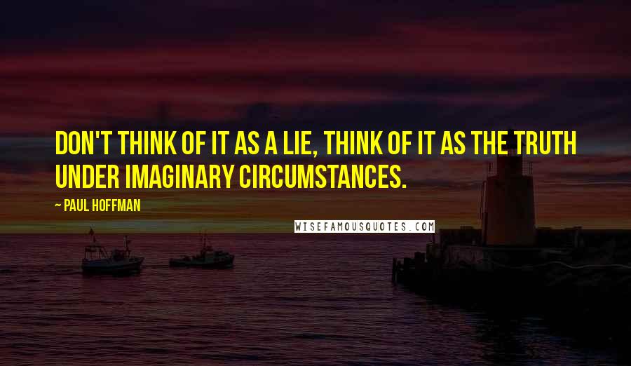 Paul Hoffman Quotes: Don't think of it as a lie, think of it as the truth under imaginary circumstances.