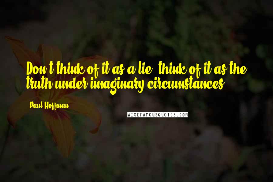 Paul Hoffman Quotes: Don't think of it as a lie, think of it as the truth under imaginary circumstances.