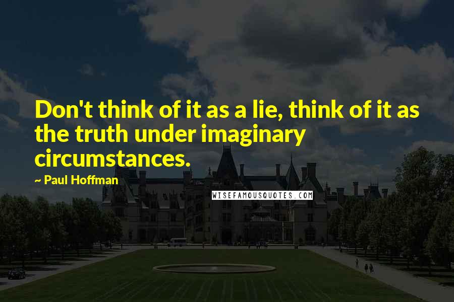 Paul Hoffman Quotes: Don't think of it as a lie, think of it as the truth under imaginary circumstances.