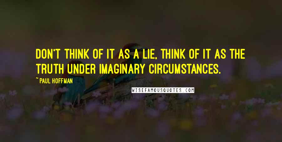 Paul Hoffman Quotes: Don't think of it as a lie, think of it as the truth under imaginary circumstances.