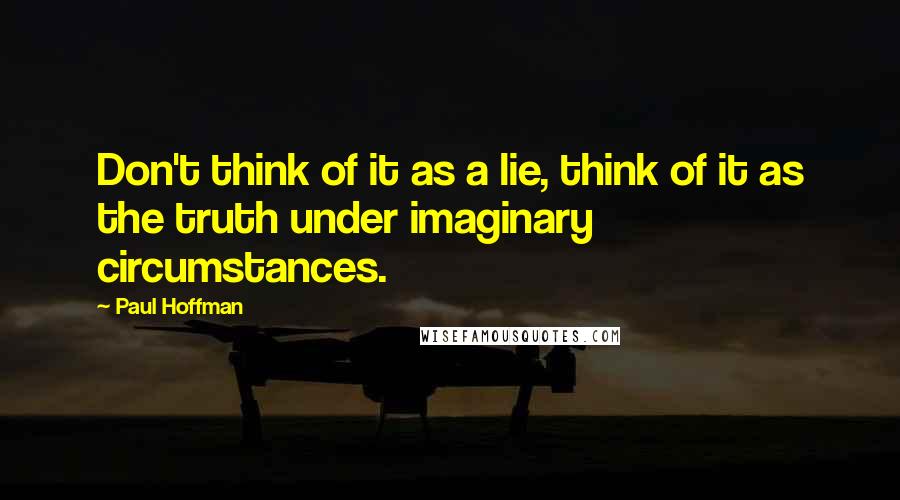 Paul Hoffman Quotes: Don't think of it as a lie, think of it as the truth under imaginary circumstances.
