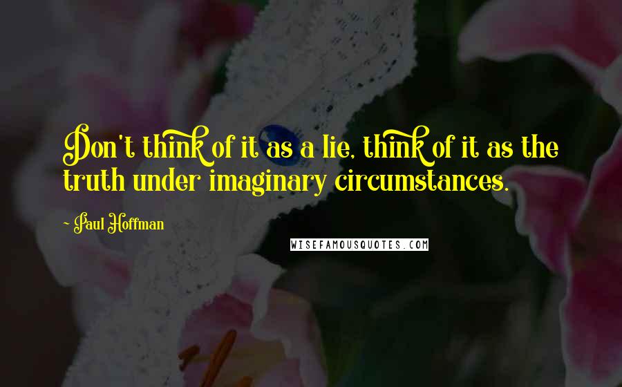 Paul Hoffman Quotes: Don't think of it as a lie, think of it as the truth under imaginary circumstances.