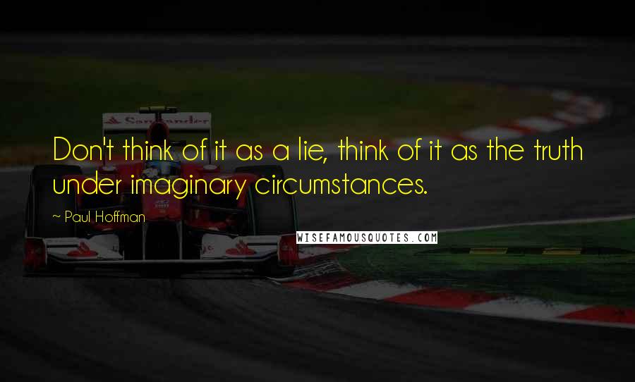 Paul Hoffman Quotes: Don't think of it as a lie, think of it as the truth under imaginary circumstances.