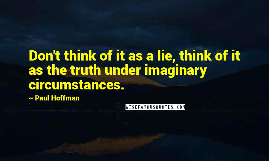 Paul Hoffman Quotes: Don't think of it as a lie, think of it as the truth under imaginary circumstances.